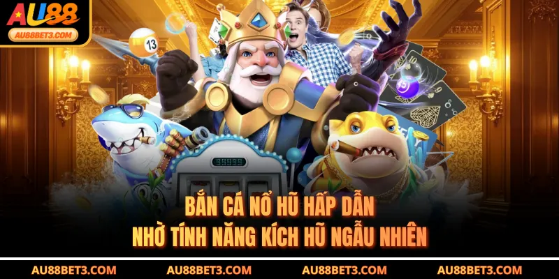 Bắn cá nổ hũ hấp dẫn nhờ tính năng kích hũ ngẫu nhiên